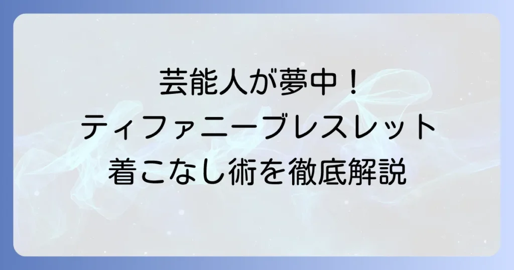 ティファニーのベネチアンブレスレットを芸能人が選ぶ理由と着こなし術