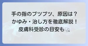 手の指のブツブツとかゆみの原因と治し方を徹底解説！皮膚科受診の目安も