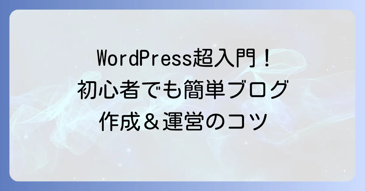 WordPressの使い方を徹底解説！初心者でも迷わないブログ作成と運営の全て
