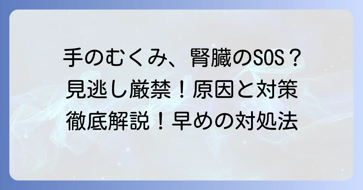 手のむくみは腎臓のサイン？見逃せない症状と原因、適切な対処法を徹底解説