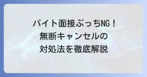 バイト面接の無断キャンセルは絶対NG！無断キャンセル後の対処法と円満な辞退方法を徹底解説