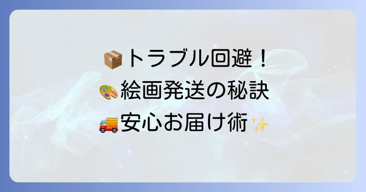 絵画発送でトラブルを避けるためのコツ