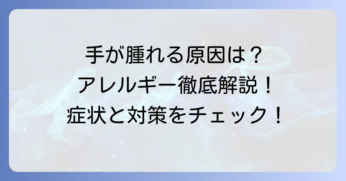 手が腫れるアレルギーの原因と対処法を徹底解説