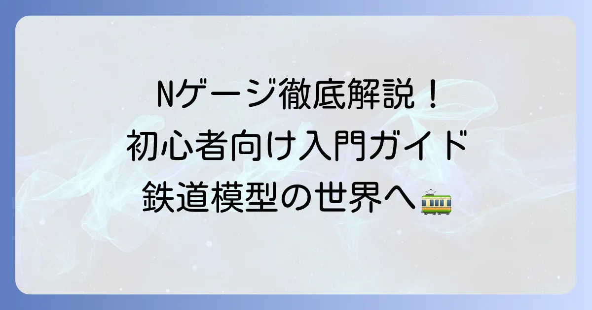 エヌゲージとは？鉄道模型の魅力を初心者向けに徹底解説