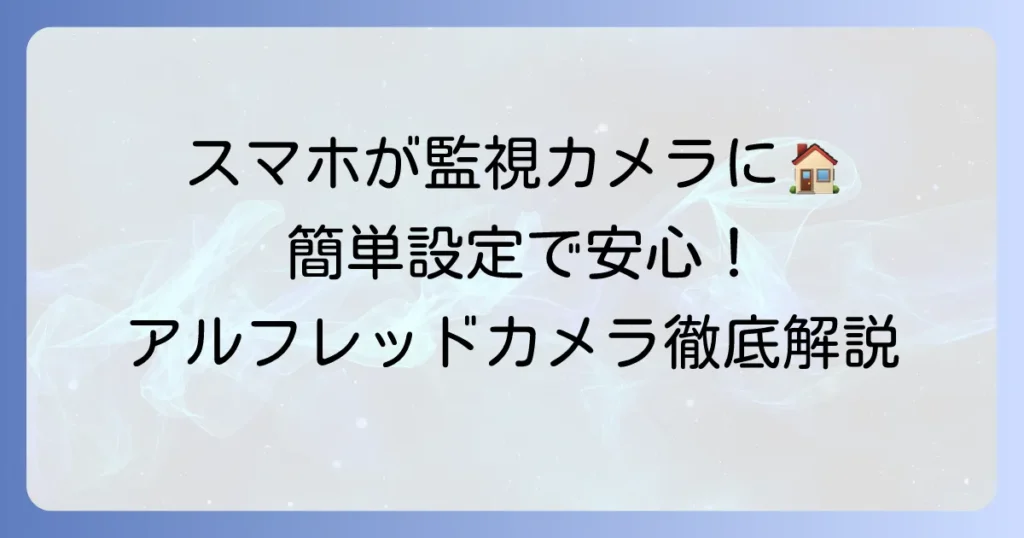 アルフレッドカメラの使い方を徹底解説！古いスマホで簡単監視カメラ設定