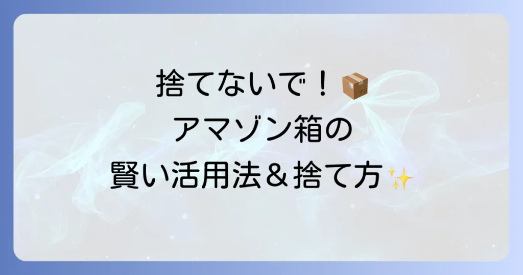 アマゾンボックスの使い方の徹底解説！開け方から再利用、賢い処分方法まで