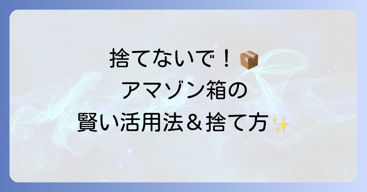 アマゾンボックスの使い方の徹底解説！開け方から再利用、賢い処分方法まで