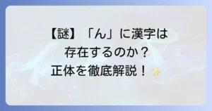「ん」という漢字は存在する？日本語の特殊な音「ん」の謎を徹底解説！