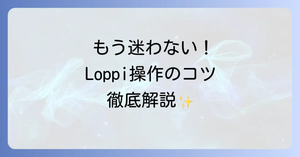 ローソンLoppi（ロッピー）の使い方を徹底解説！チケット発券から支払いまで迷わず操作するコツ