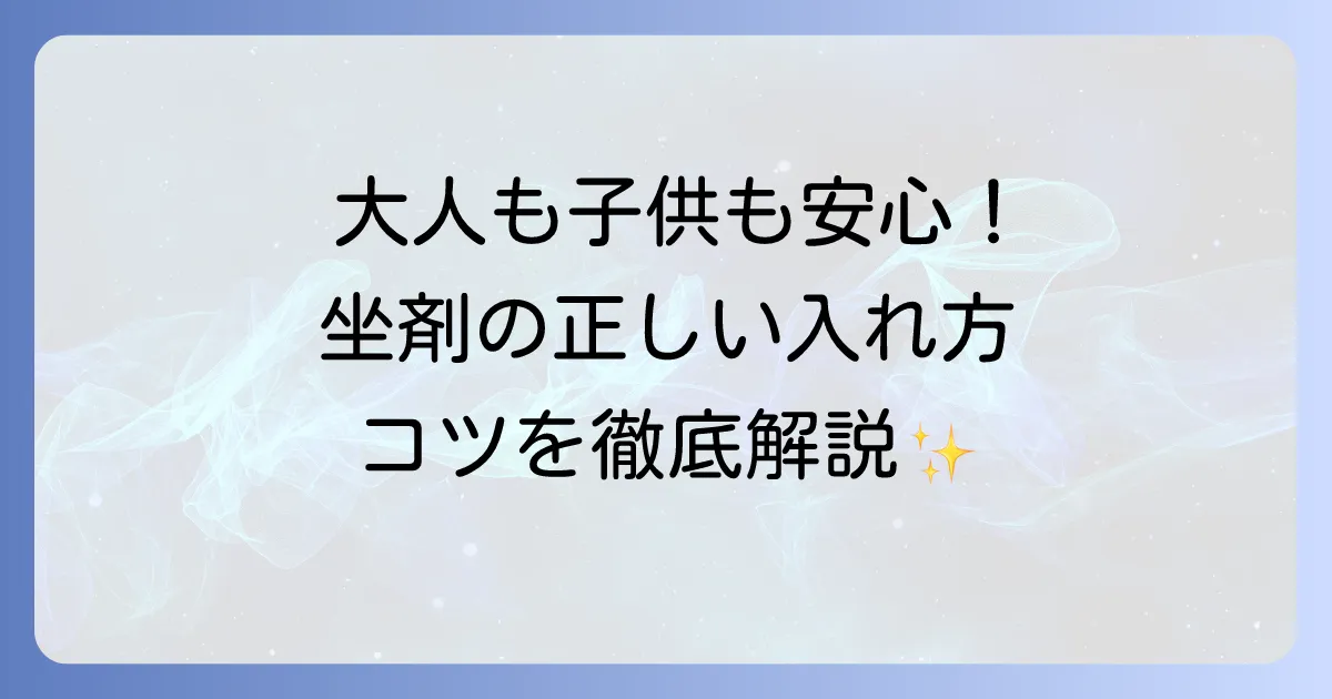 坐剤の入れ方を徹底解説！大人も子供も安心の正しい挿入方法とコツ
