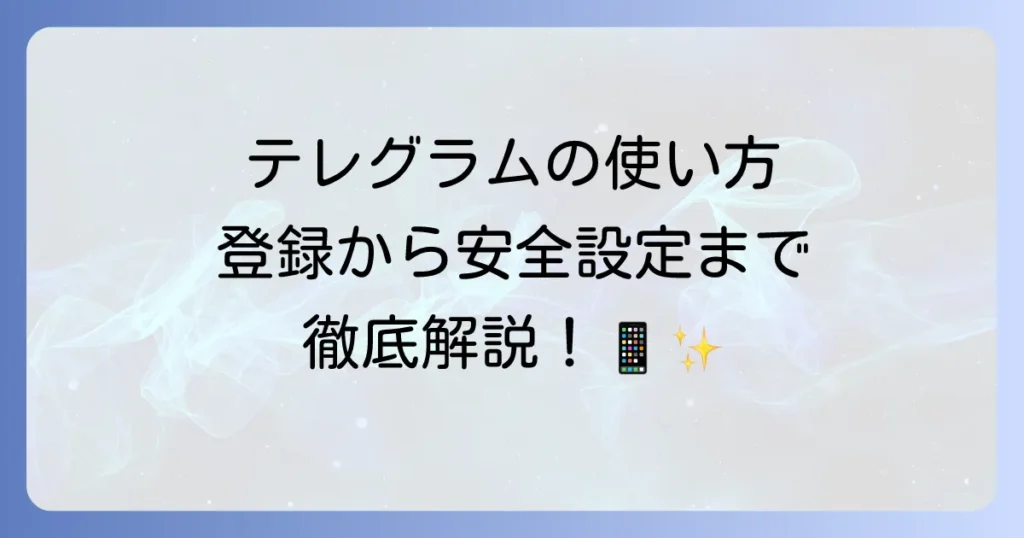 テレグラムの使い方を徹底解説！登録から便利機能、安全な設定まで