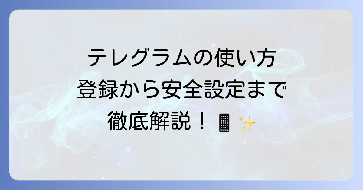テレグラムの使い方を徹底解説！登録から便利機能、安全な設定まで