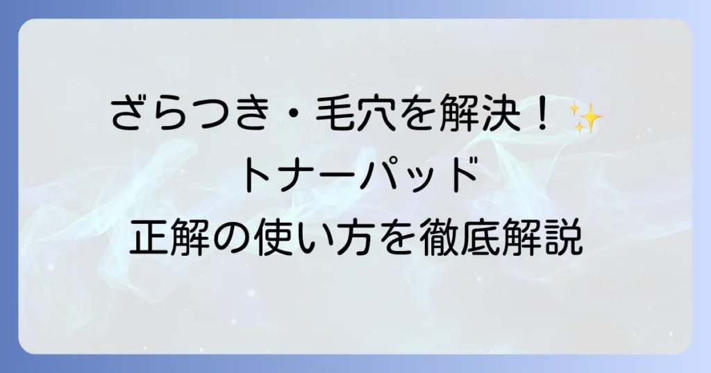 トナーパッドの使い方は？徹底解説！効果を高めるコツと肌悩み別おすすめ活用法