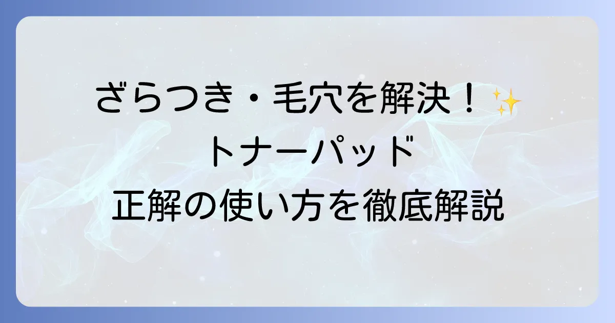 トナーパッドの使い方は？徹底解説！効果を高めるコツと肌悩み別おすすめ活用法