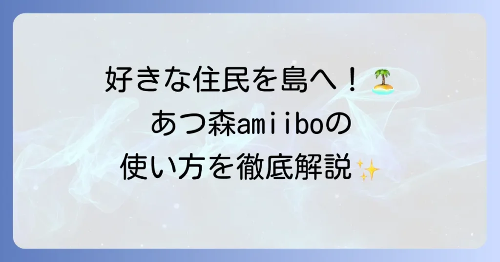 あつ森amiiboの使い方を徹底解説！住民を島に呼ぶ方法から活用術まで
