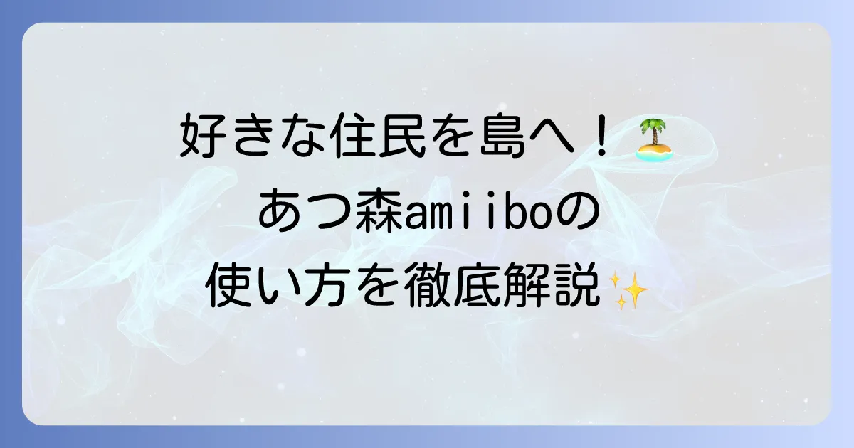あつ森amiiboの使い方を徹底解説！住民を島に呼ぶ方法から活用術まで