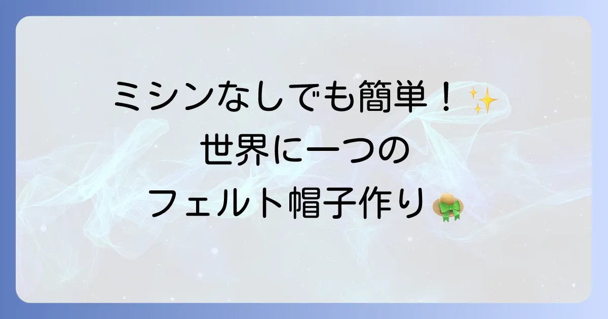 フェルト帽子の作り方を徹底解説！初心者でも簡単にできる手作り帽子のコツ