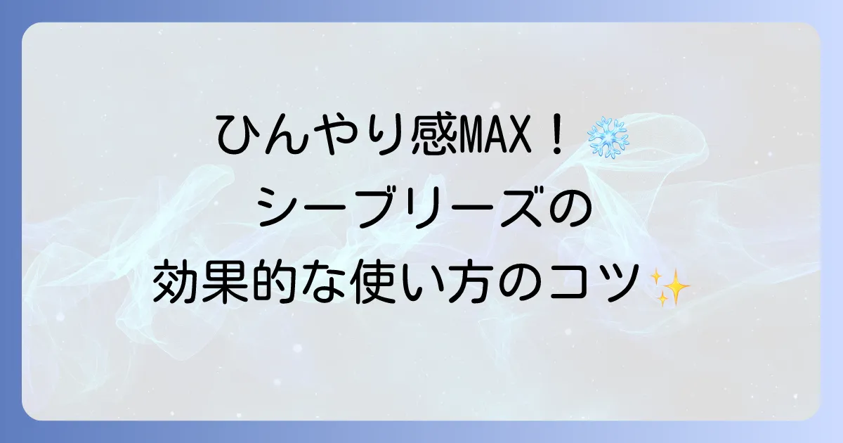 シーブリーズの使い方の徹底解説！効果を最大限に引き出すコツと製品別の活用法