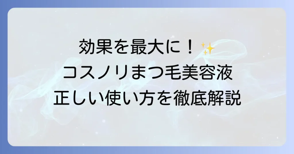 コスノリまつ毛美容液の正しい使い方を徹底解説！効果を高めるコツと注意点