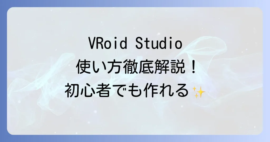 VRoid Studioの使い方は？徹底解説！初心者でもわかるキャラクター作成の始め方