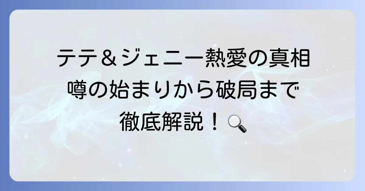 テテとジェニーの熱愛の真相は？噂の始まりから破局報道まで徹底解説