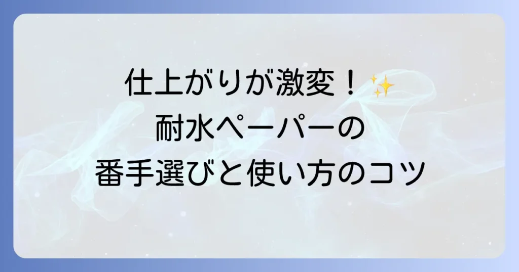 耐水ペーパーの使い方の徹底解説！番手選びから研磨のコツまで
