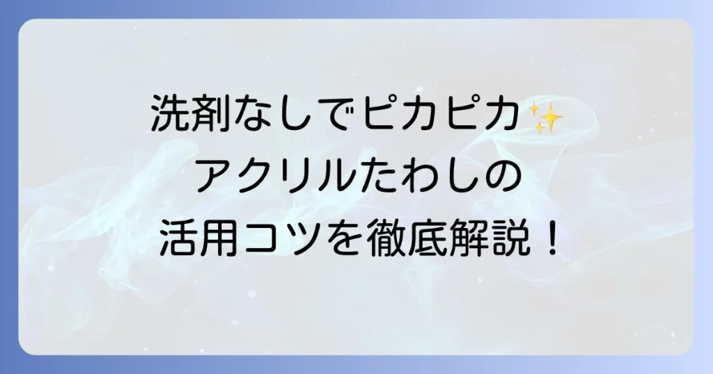 アクリルたわしの使い方を徹底解説！効果的な掃除場所と長持ちさせるお手入れ方法