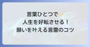 言霊の使い方で人生を好転させる！言葉の力を最大限に引き出すコツ
