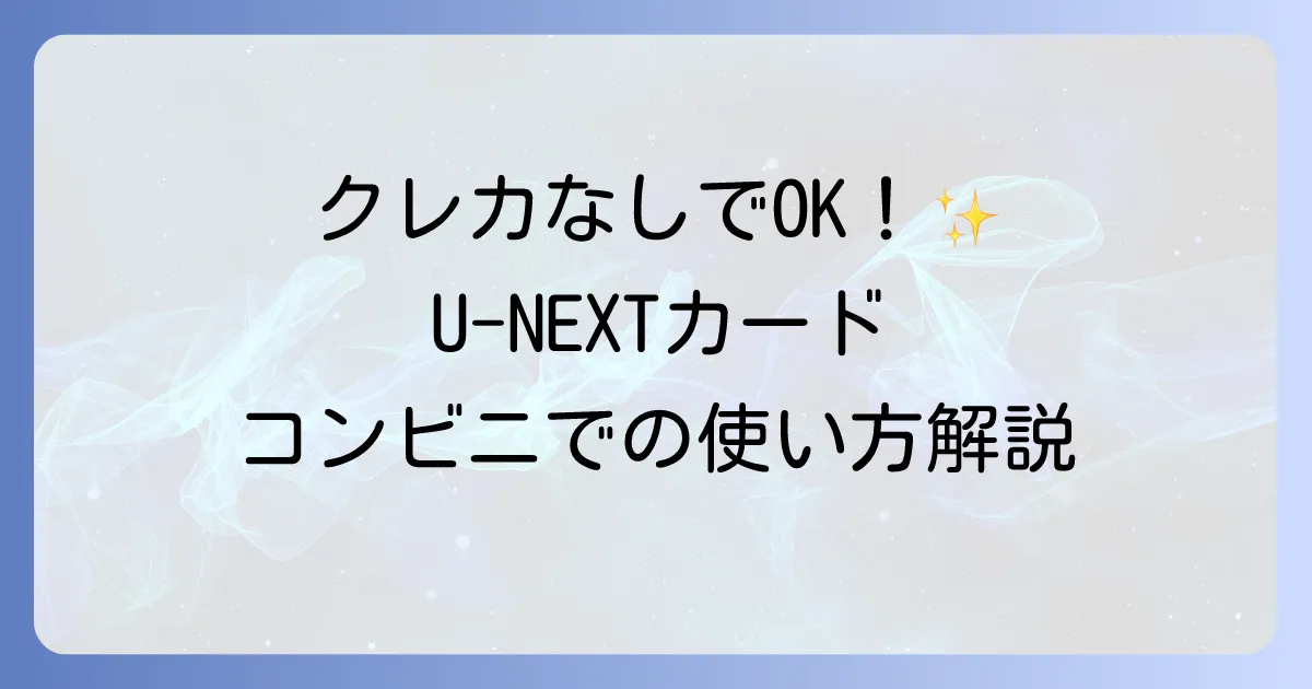 U-NEXTカードのコンビニでの使い方を徹底解説！購入から登録まで迷わず利用するコツ