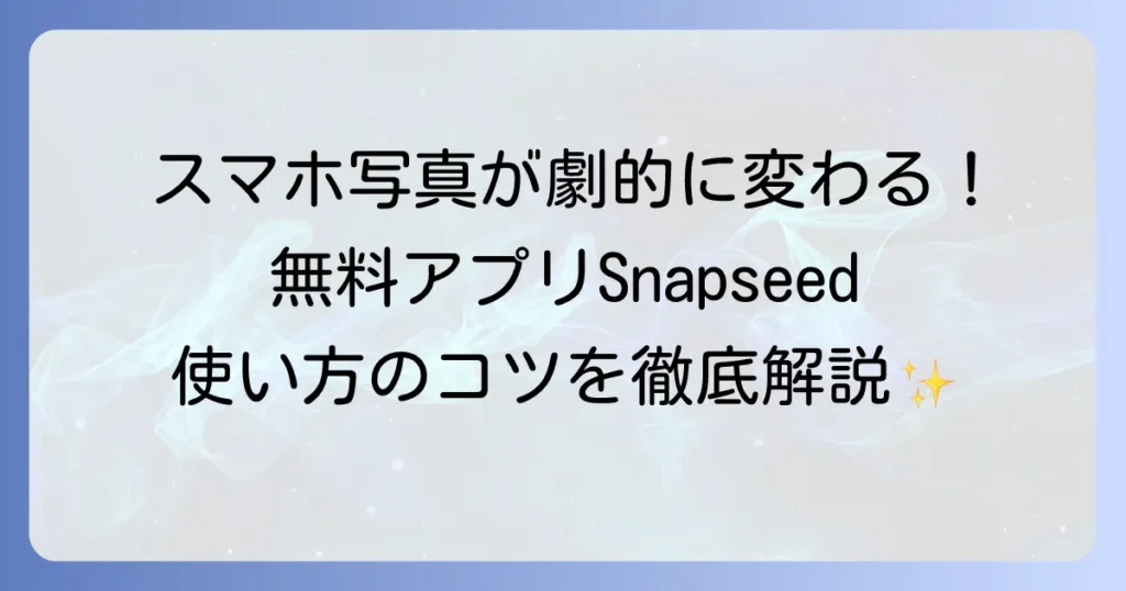 Snapseedの使い方の徹底解説！スマホ写真が劇的に変わる無料編集アプリの活用方法
