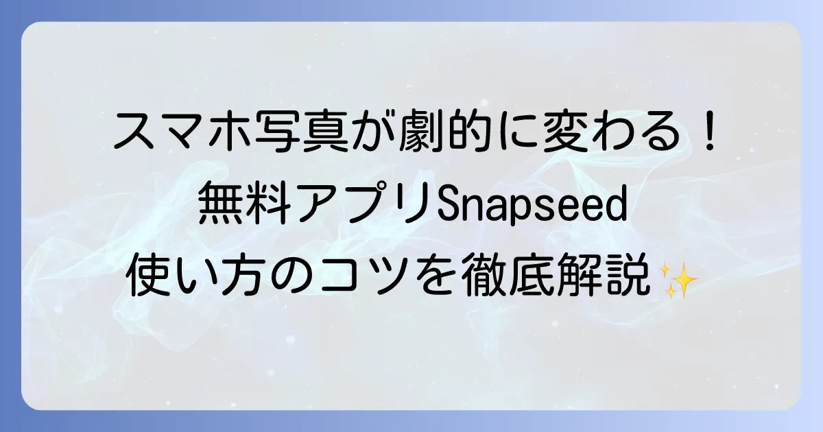 Snapseedの使い方の徹底解説！スマホ写真が劇的に変わる無料編集アプリの活用方法