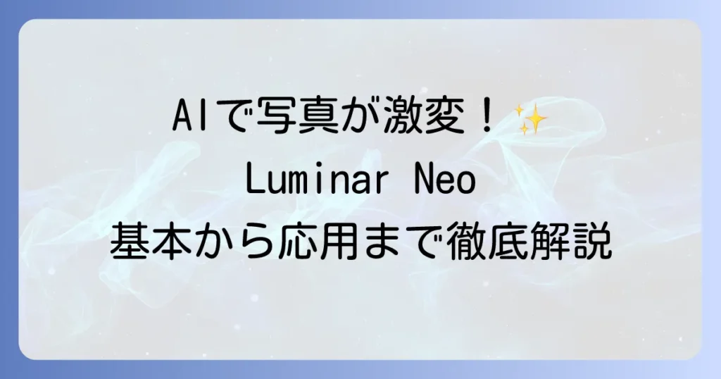 Luminar Neoの使い方は？AI編集の基本から応用まで徹底解説