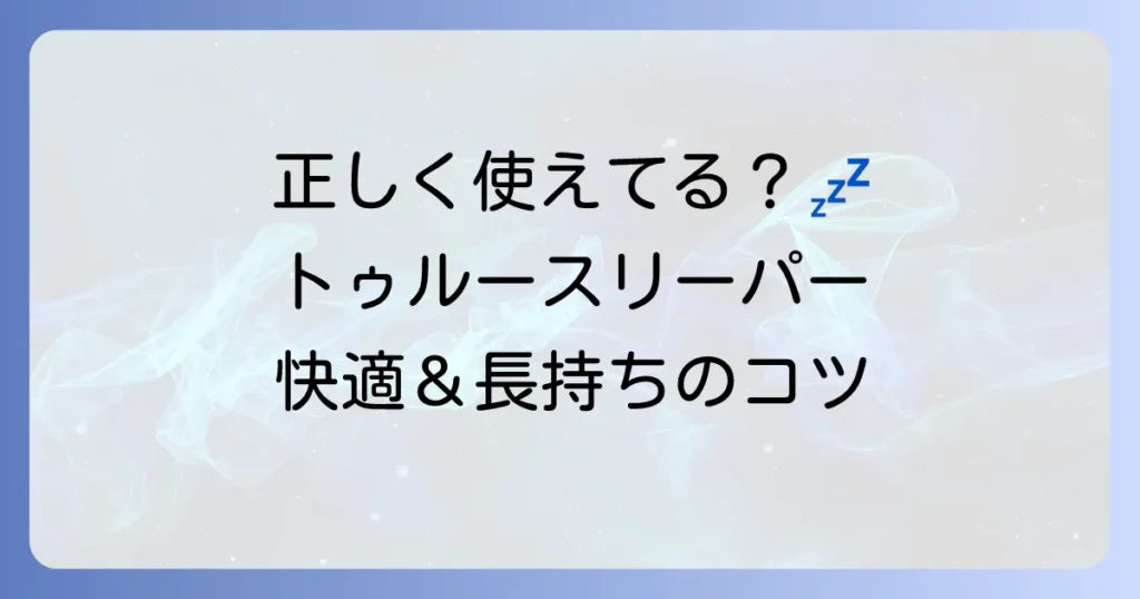 トゥルースリーパーの使い方は？徹底解説！快適な寝心地と長持ちのコツ