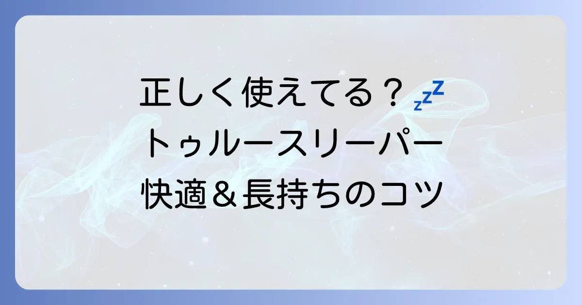 トゥルースリーパーの使い方は？徹底解説！快適な寝心地と長持ちのコツ