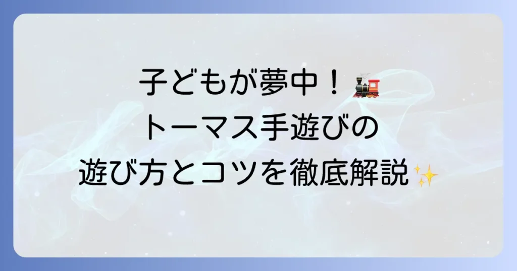 【きかんしゃトーマス手遊び】子どもが夢中になる！人気の歌と遊び方、成長への良い影響