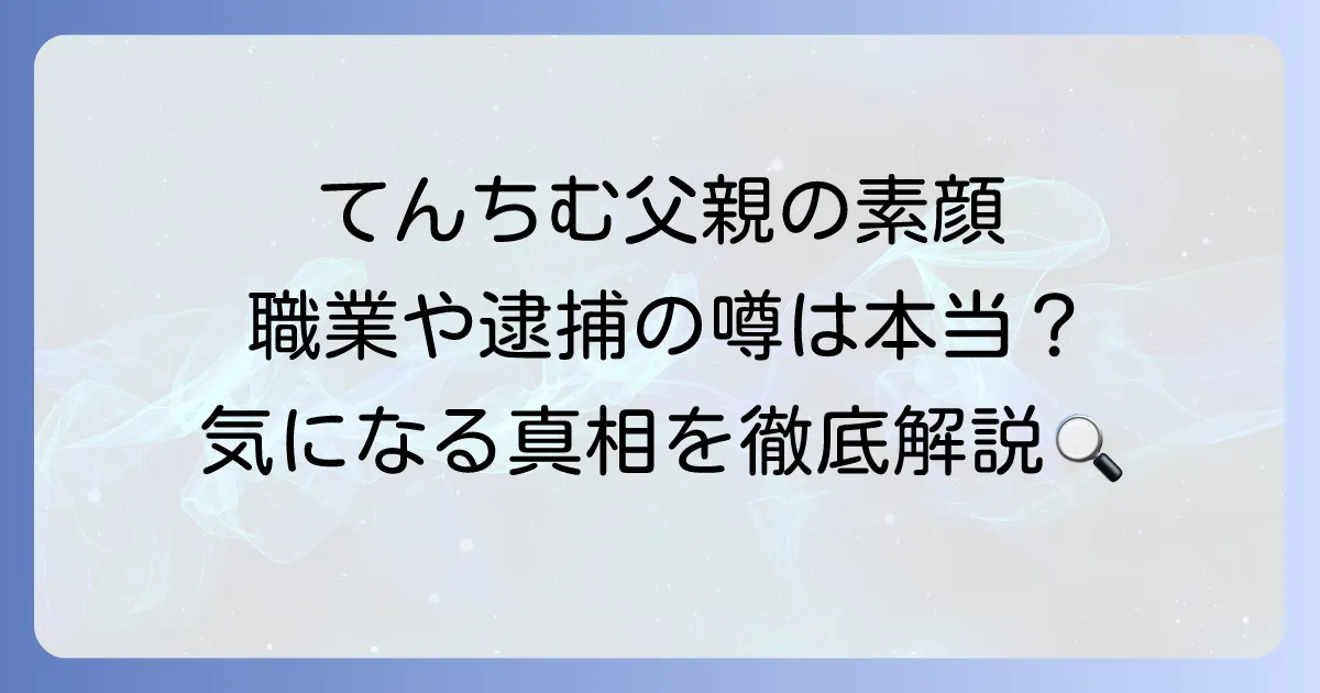 てんちむの父親の素顔に迫る！職業や家族関係、気になる噂の真相を徹底解説