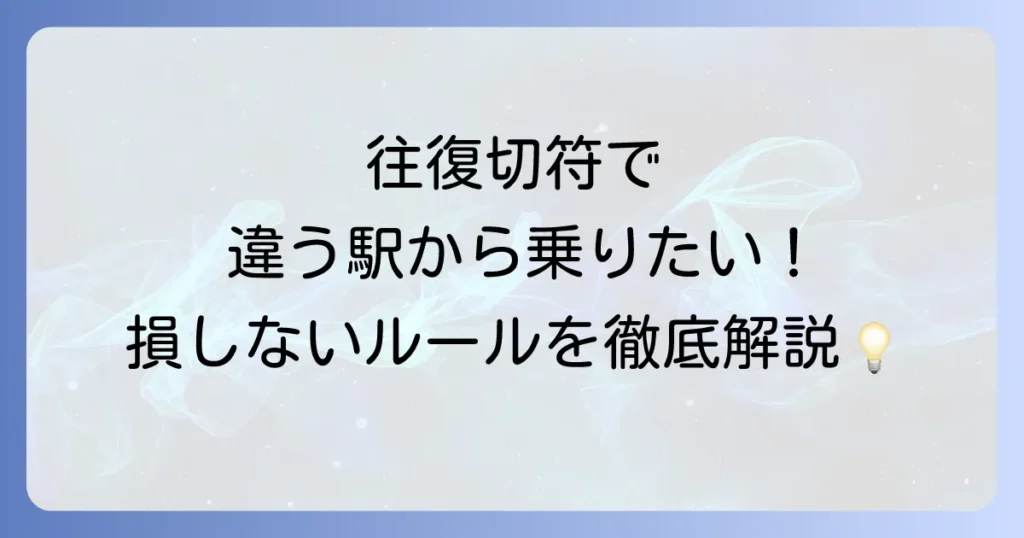 往復切符で違う駅から乗車する！JRと私鉄のルールと賢い利用方法を徹底解説