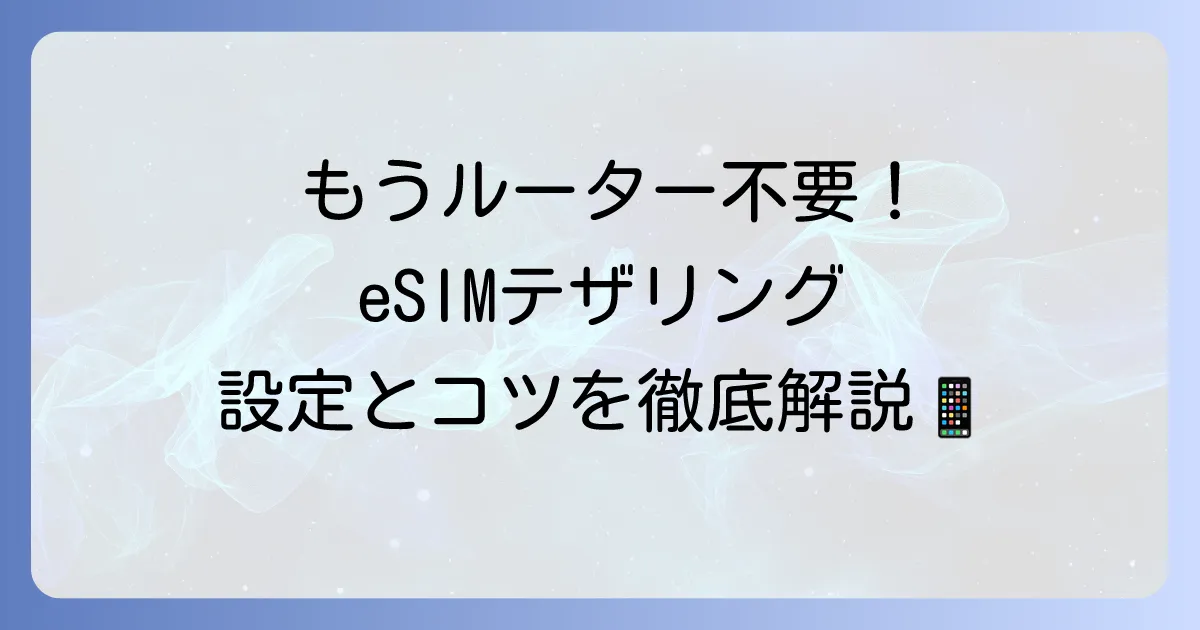 eSIMテザリングを徹底解説！設定方法から快適に使うコツまで
