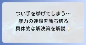「手を挙げる・殴る」行為の背景と解決策：暴力の連鎖を断ち切る徹底解説