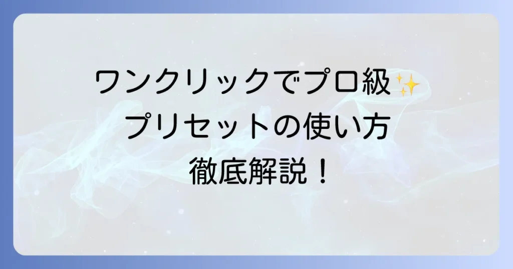 プリセットの使い方を徹底解説！写真や動画編集を効率化する基本から応用まで