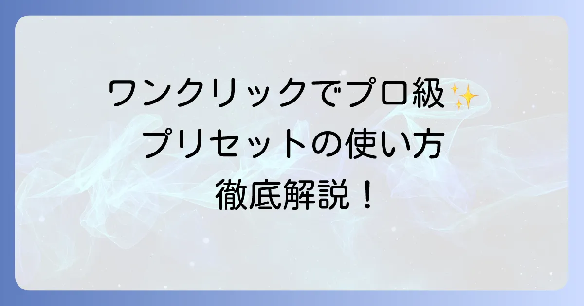 プリセットの使い方を徹底解説！写真や動画編集を効率化する基本から応用まで