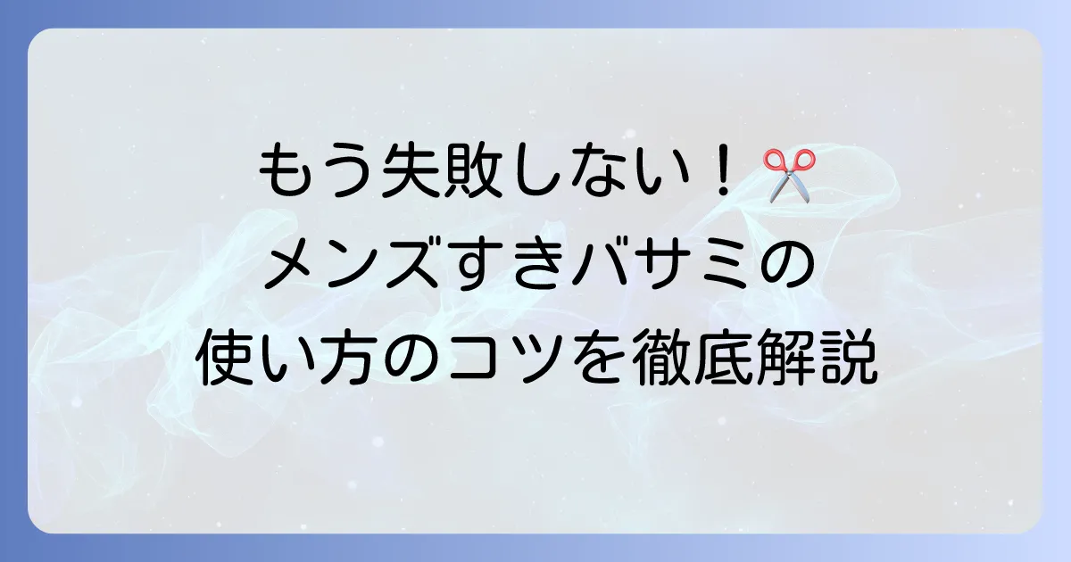 メンズのすきバサミの使い方を徹底解説！失敗しないためのコツと選び方