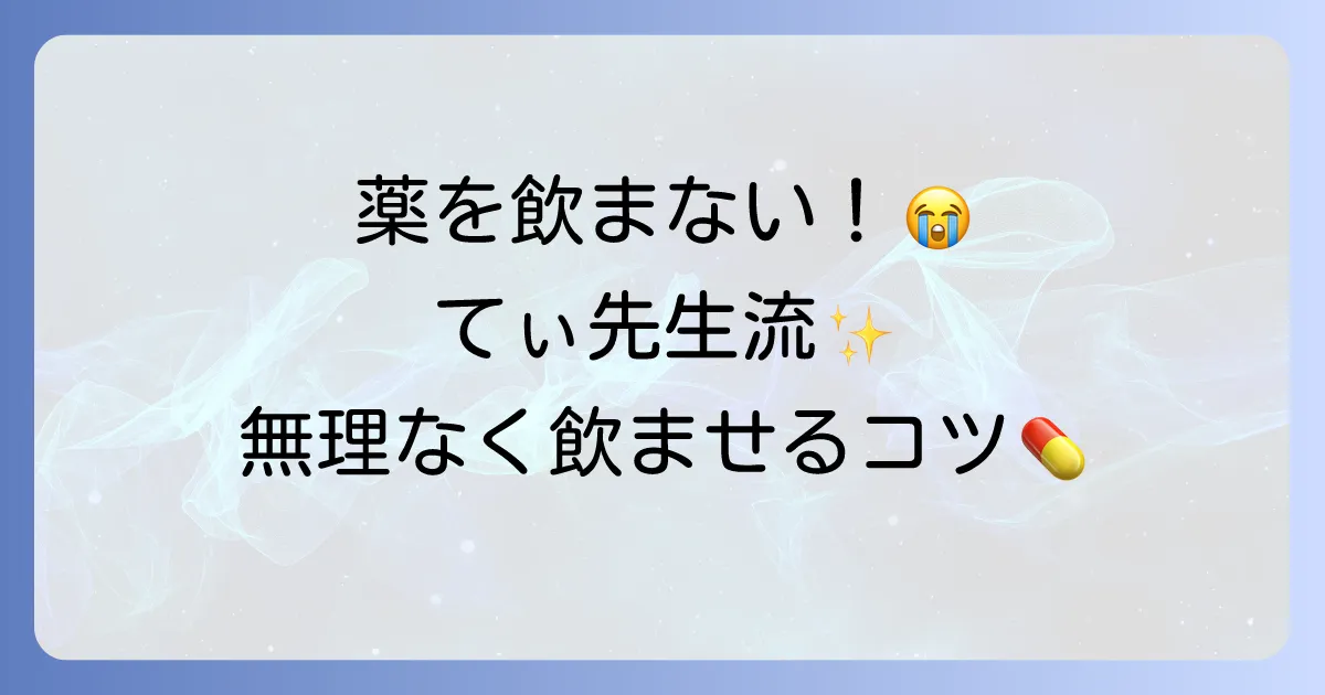 てぃ先生の薬を飲まない問題解決！親の悩みに寄り添う実践的アドバイス