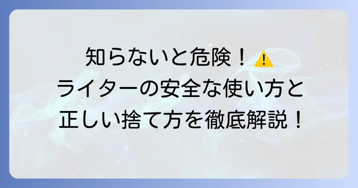 ライターを安全に使うための重要なコツと廃棄方法
