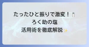 ろく助の塩の使い方を徹底解説！料理が劇的に変わる活用術と種類別おすすめレシピ