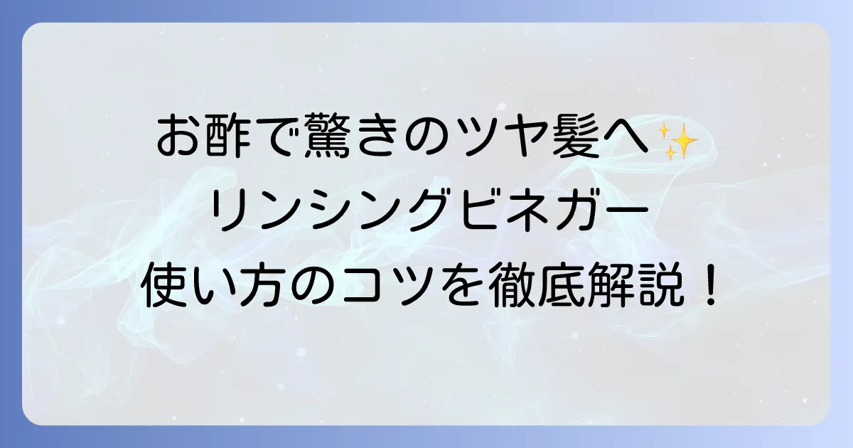 リンシングビネガーの使い方を徹底解説！ツヤ髪と健やかな頭皮を手に入れるコツ