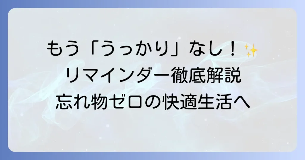 リマインダーの使いかたを徹底解説！忘れ物ゼロで毎日を快適にする設定とコツ
