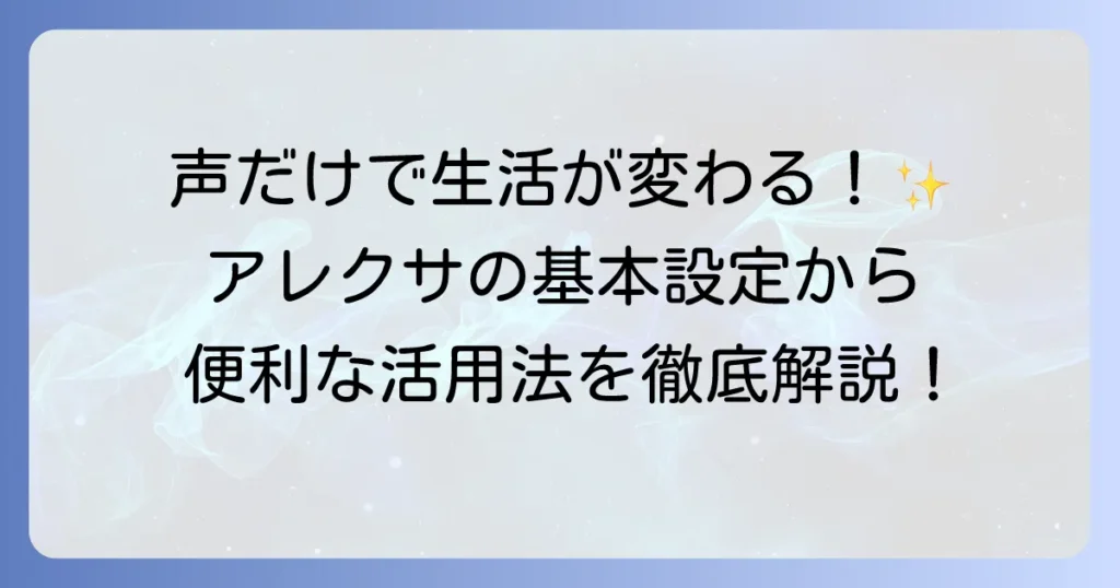 アレクサの使い方を徹底解説！初心者でもわかる基本設定から便利機能まで