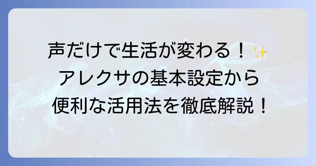 アレクサの使い方を徹底解説！初心者でもわかる基本設定から便利機能まで