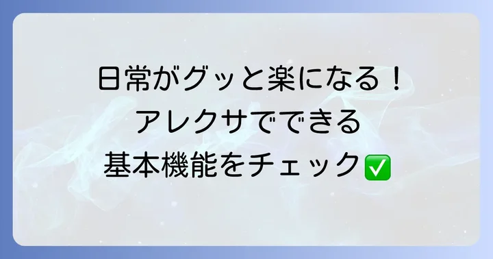 アレクサでできること【基本編】：日常をサポートする便利な機能